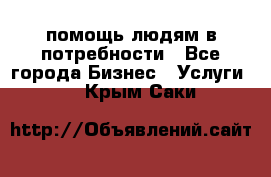 помощь людям в потребности - Все города Бизнес » Услуги   . Крым,Саки